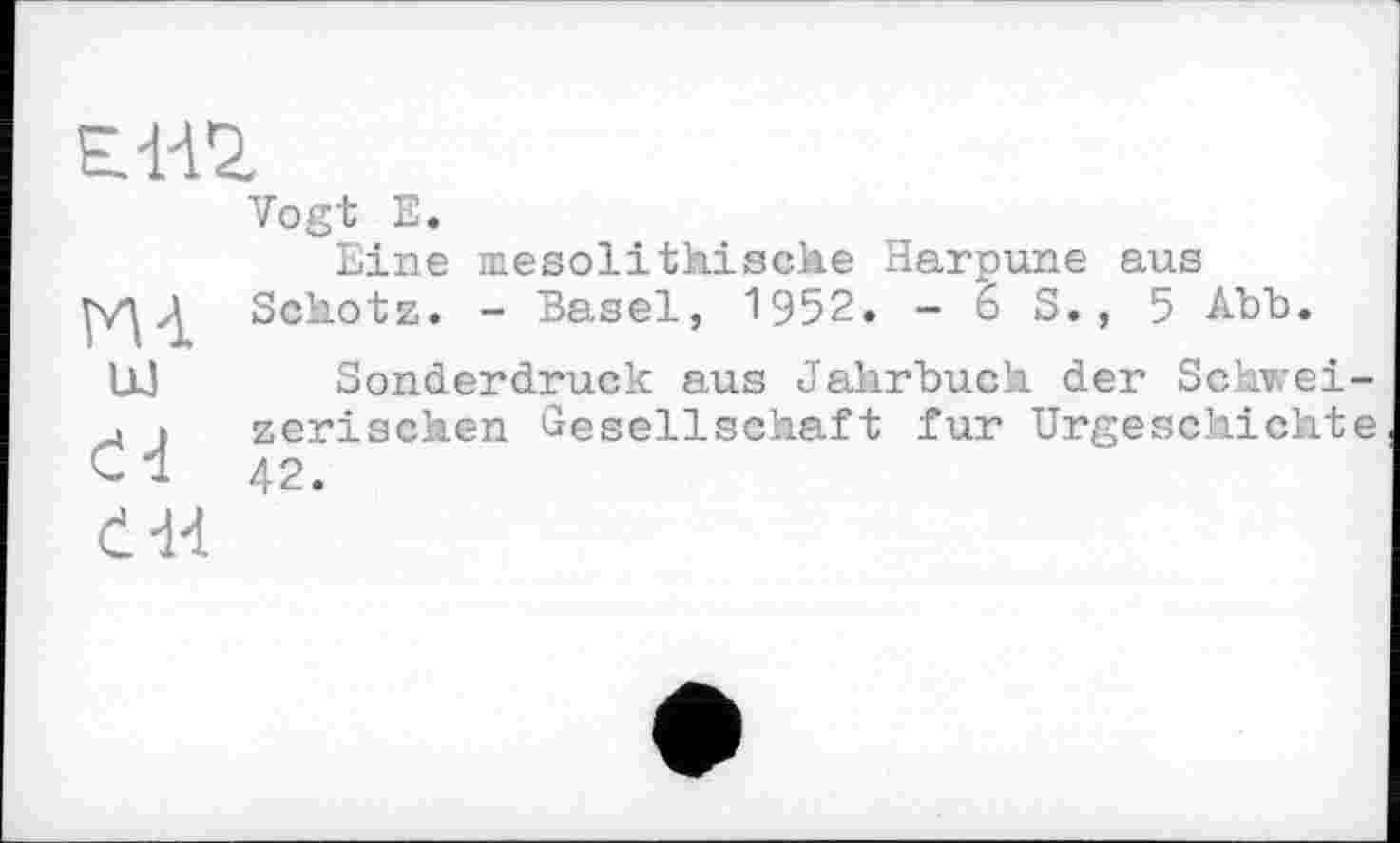 ﻿Е.Н2.
Vogt E.
Eine mesolithische Harpune aus yvy Sckotz. - Basel, 1952. - 6 S., 5 Abb.
lL] Sonderdruck aus Jahrbuch der Schwei-
. t zerischen Gesellschaft fur Urgeschichte
С1	42.
dH